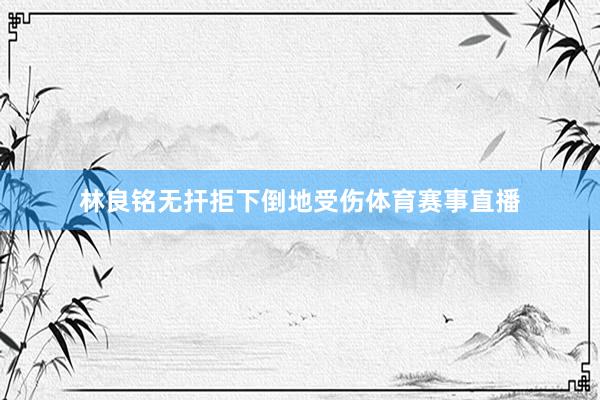 林良铭无扞拒下倒地受伤体育赛事直播
