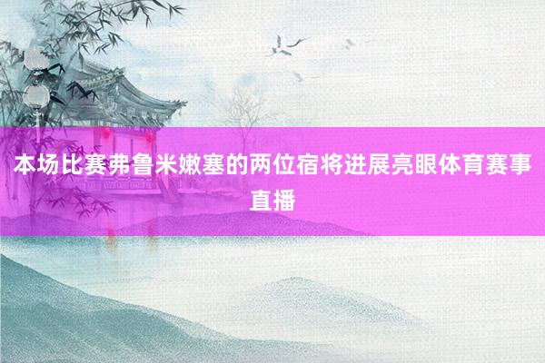 本场比赛弗鲁米嫩塞的两位宿将进展亮眼体育赛事直播