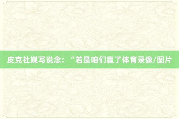 皮克社媒写说念:“若是咱们赢了体育录像/图片