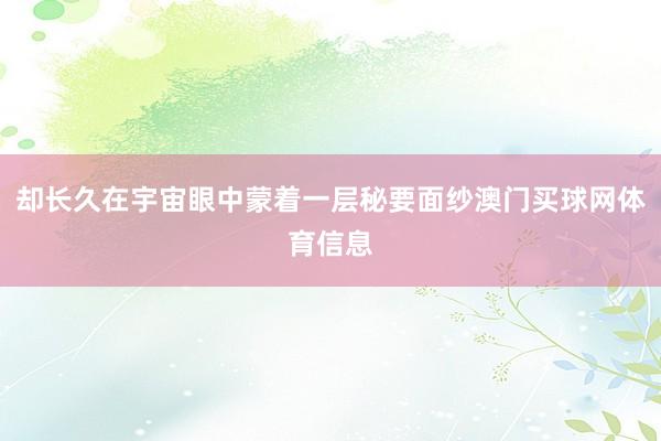 却长久在宇宙眼中蒙着一层秘要面纱澳门买球网体育信息