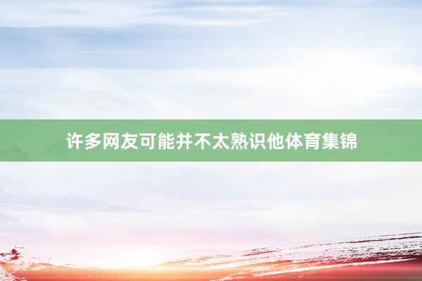 许多网友可能并不太熟识他体育集锦