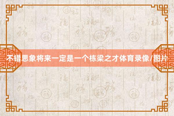 不错思象将来一定是一个栋梁之才体育录像/图片