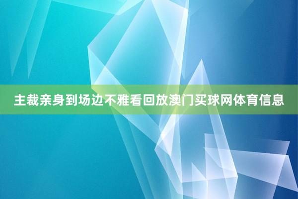 主裁亲身到场边不雅看回放澳门买球网体育信息