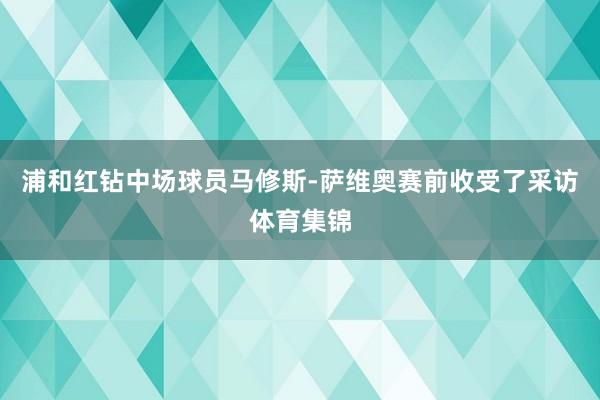 浦和红钻中场球员马修斯-萨维奥赛前收受了采访体育集锦