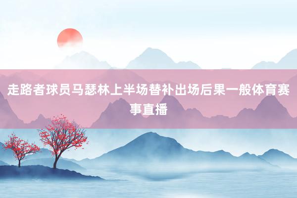 走路者球员马瑟林上半场替补出场后果一般体育赛事直播