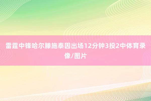 雷霆中锋哈尔滕施泰因出场12分钟3投2中体育录像/图片