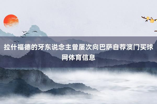 拉什福德的牙东说念主曾屡次向巴萨自荐澳门买球网体育信息
