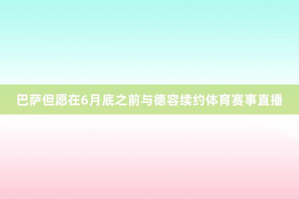 巴萨但愿在6月底之前与德容续约体育赛事直播