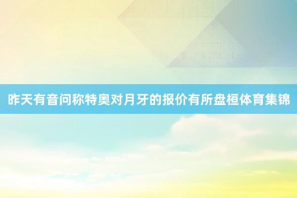 昨天有音问称特奥对月牙的报价有所盘桓体育集锦