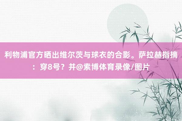 利物浦官方晒出维尔茨与球衣的合影。萨拉赫指摘：穿8号？并@索博体育录像/图片