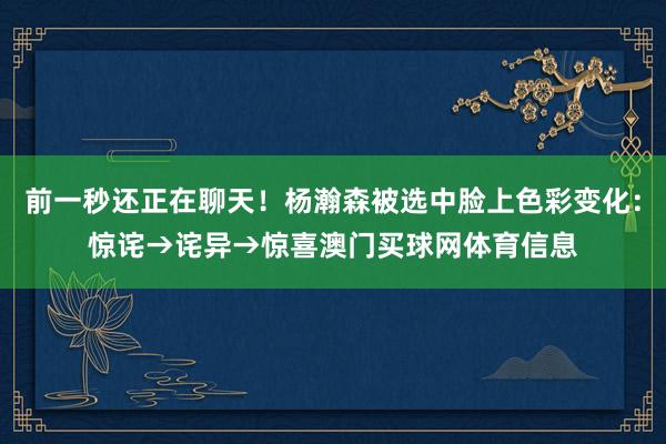 前一秒还正在聊天！杨瀚森被选中脸上色彩变化：惊诧→诧异→惊喜澳门买球网体育信息