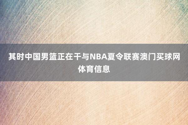 其时中国男篮正在干与NBA夏令联赛澳门买球网体育信息