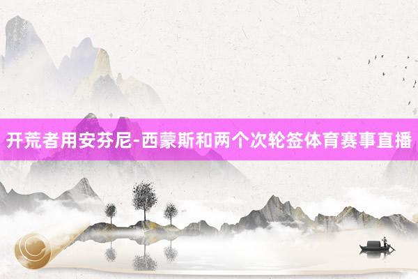 开荒者用安芬尼-西蒙斯和两个次轮签体育赛事直播