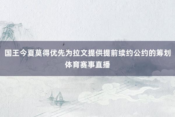 国王今夏莫得优先为拉文提供提前续约公约的筹划体育赛事直播