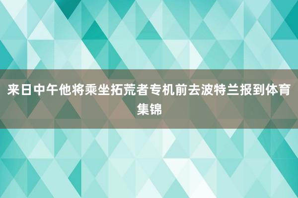来日中午他将乘坐拓荒者专机前去波特兰报到体育集锦