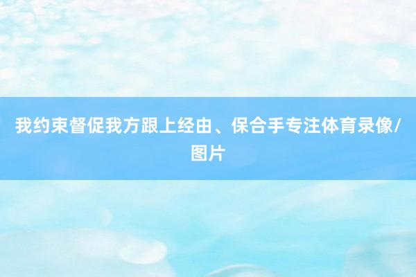 我约束督促我方跟上经由、保合手专注体育录像/图片