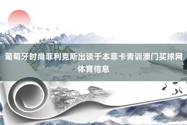 葡萄牙时尚菲利克斯出谈于本菲卡青训澳门买球网体育信息