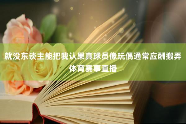 就没东谈主能把我认果真球员像玩偶通常应酬搬弄体育赛事直播