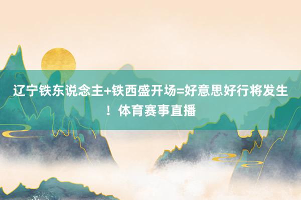 辽宁铁东说念主+铁西盛开场=好意思好行将发生！体育赛事直播
