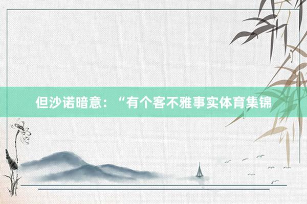 但沙诺暗意：“有个客不雅事实体育集锦