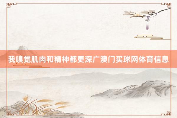 我嗅觉肌肉和精神都更深广澳门买球网体育信息