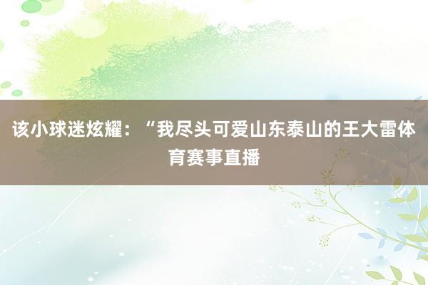 该小球迷炫耀：“我尽头可爱山东泰山的王大雷体育赛事直播