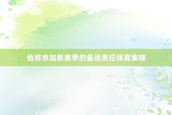 他将参加新赛季的备战责任体育集锦