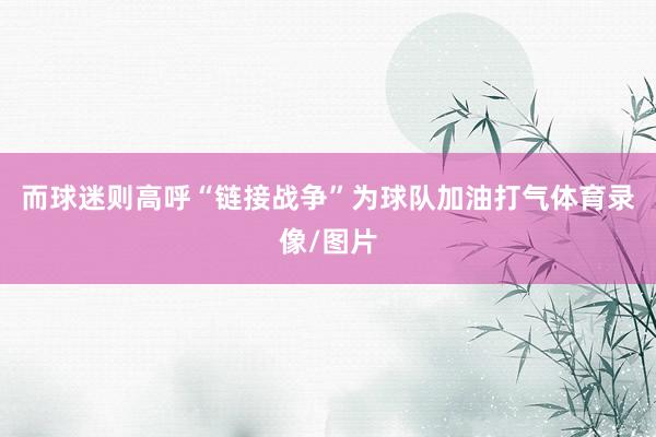 而球迷则高呼“链接战争”为球队加油打气体育录像/图片