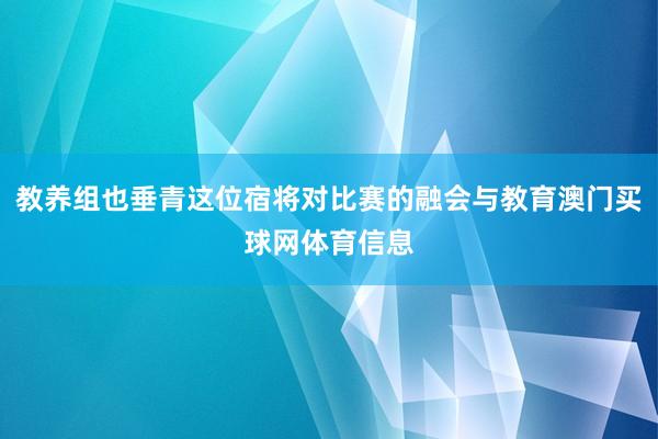 教养组也垂青这位宿将对比赛的融会与教育澳门买球网体育信息
