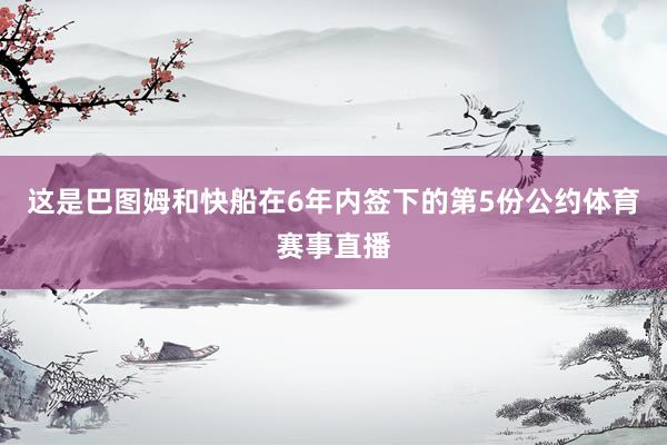 这是巴图姆和快船在6年内签下的第5份公约体育赛事直播
