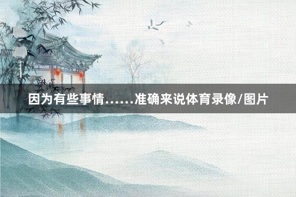因为有些事情……准确来说体育录像/图片