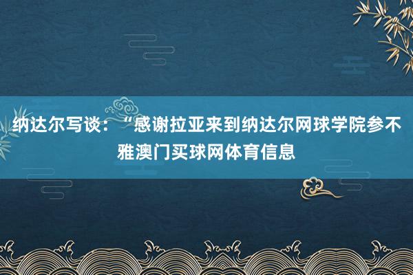 纳达尔写谈：“感谢拉亚来到纳达尔网球学院参不雅澳门买球网体育信息