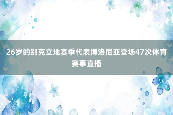 26岁的别克立地赛季代表博洛尼亚登场47次体育赛事直播