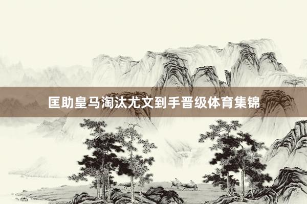 匡助皇马淘汰尤文到手晋级体育集锦