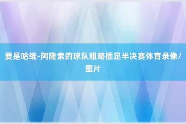 要是哈维-阿隆索的球队粗略插足半决赛体育录像/图片