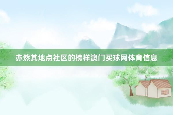 亦然其地点社区的榜样澳门买球网体育信息
