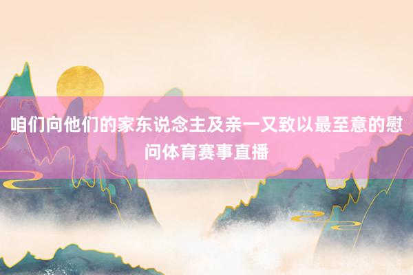 咱们向他们的家东说念主及亲一又致以最至意的慰问体育赛事直播