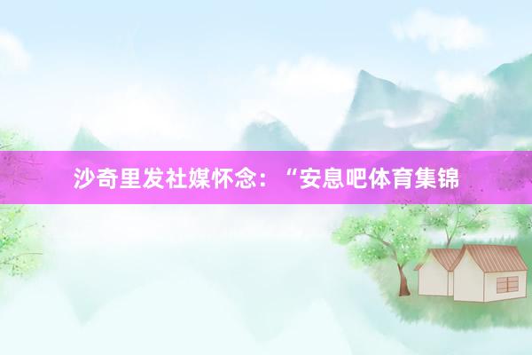 沙奇里发社媒怀念：“安息吧体育集锦