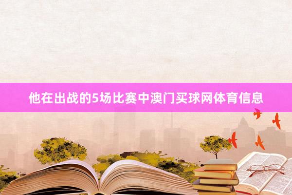 他在出战的5场比赛中澳门买球网体育信息