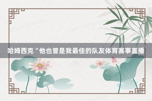 哈姆西克“他也曾是我最佳的队友体育赛事直播