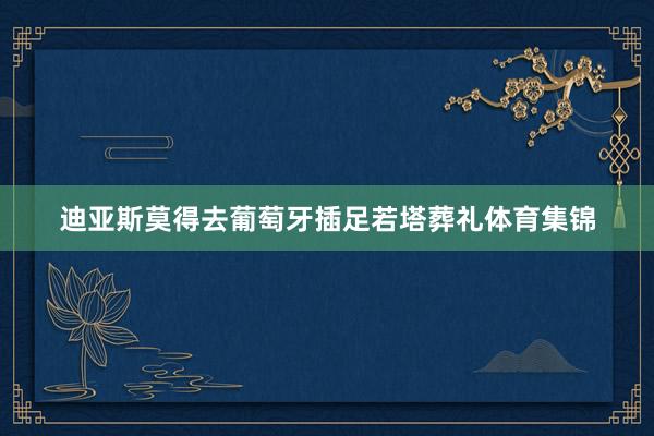 迪亚斯莫得去葡萄牙插足若塔葬礼体育集锦