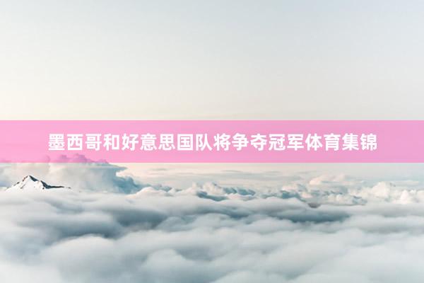 墨西哥和好意思国队将争夺冠军体育集锦
