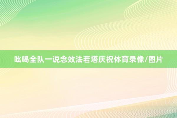吆喝全队一说念效法若塔庆祝体育录像/图片