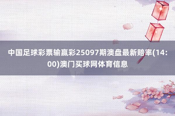中国足球彩票输赢彩25097期澳盘最新赔率(14:00)澳门买球网体育信息