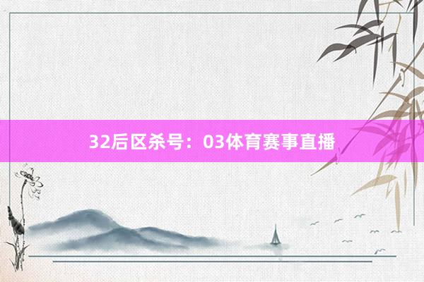 32 后区杀号:03体育赛事直播