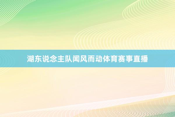 湖东说念主队闻风而动体育赛事直播