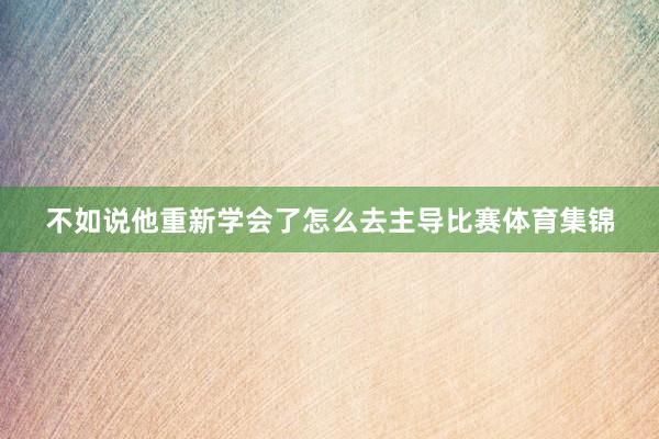不如说他重新学会了怎么去主导比赛体育集锦