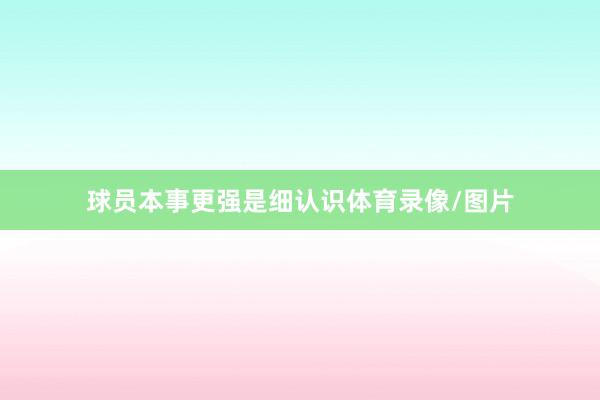 球员本事更强是细认识体育录像/图片