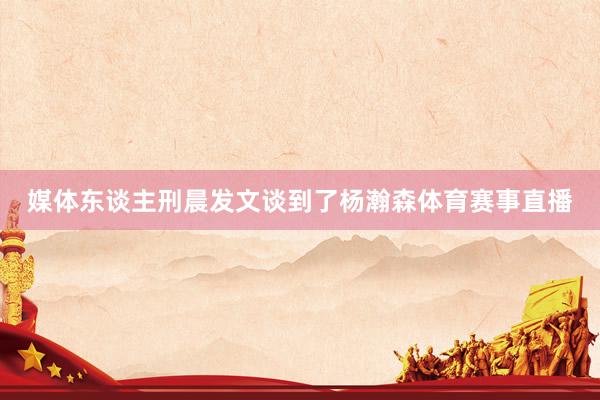 媒体东谈主刑晨发文谈到了杨瀚森体育赛事直播