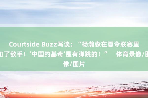 Courtside Buzz写谈：“杨瀚森在夏令联赛里隔扣了敌手！‘中国约基奇’是有弹跳的！”    体育录像/图片